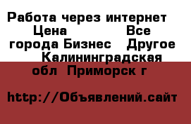 Работа через интернет › Цена ­ 20 000 - Все города Бизнес » Другое   . Калининградская обл.,Приморск г.